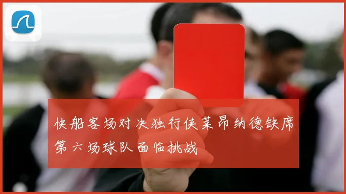 快船客场对决独行侠莱昂纳德缺席第六场球队面临挑战