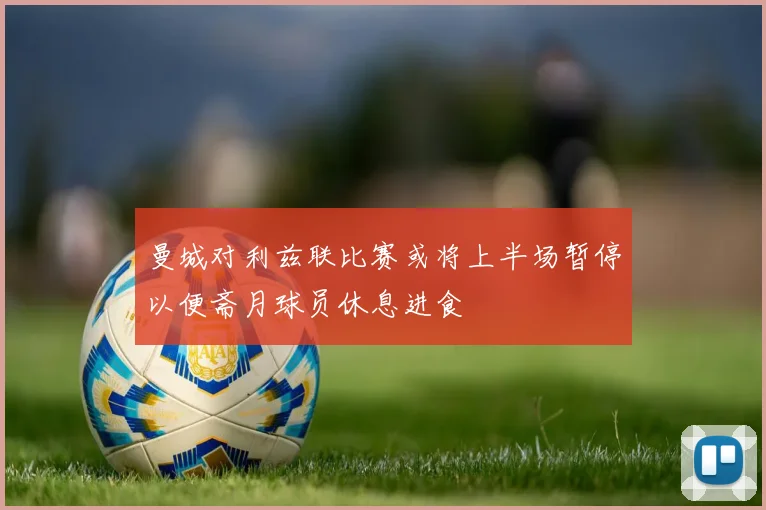 曼城对利兹联比赛或将上半场暂停以便斋月球员休息进食