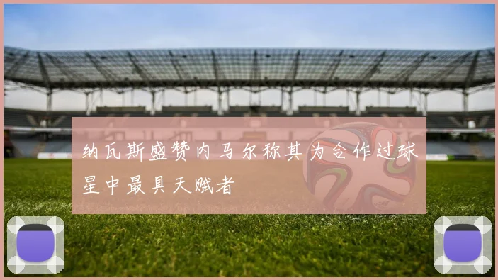 纳瓦斯盛赞内马尔称其为合作过球星中最具天赋者