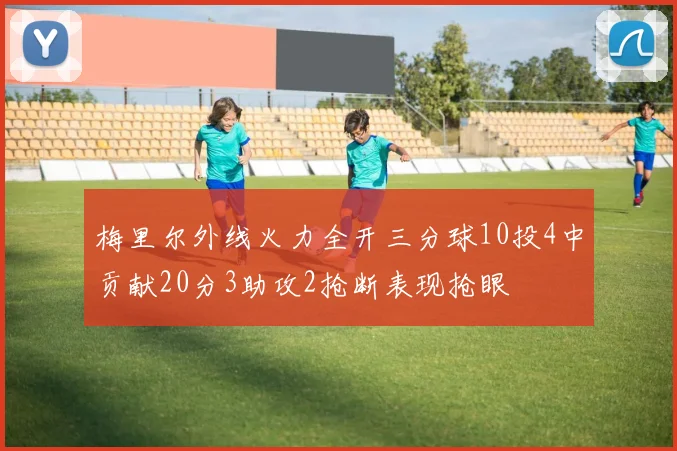 梅里尔外线火力全开三分球10投4中贡献20分3助攻2抢断表现抢眼