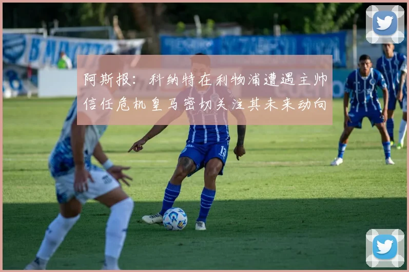 阿斯报：科纳特在利物浦遭遇主帅信任危机皇马密切关注其未来动向