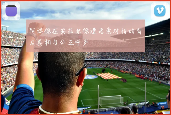 阿诺德在安菲尔德遭恶意对待的背后真相与公正呼声