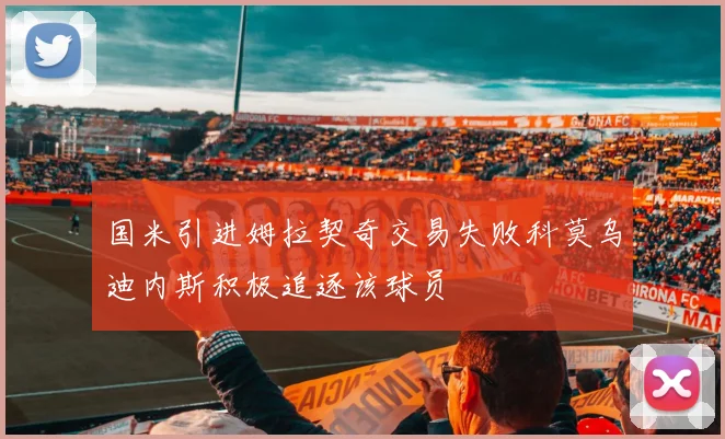 国米引进姆拉契奇交易失败科莫乌迪内斯积极追逐该球员