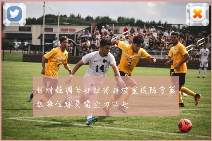 怀特强调马祖拉将持续重视防守篮板每位球员需全力以赴