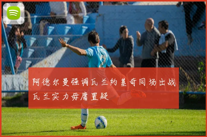 阿德尔曼强调瓦兰约基奇同场出战瓦兰实力毋庸置疑