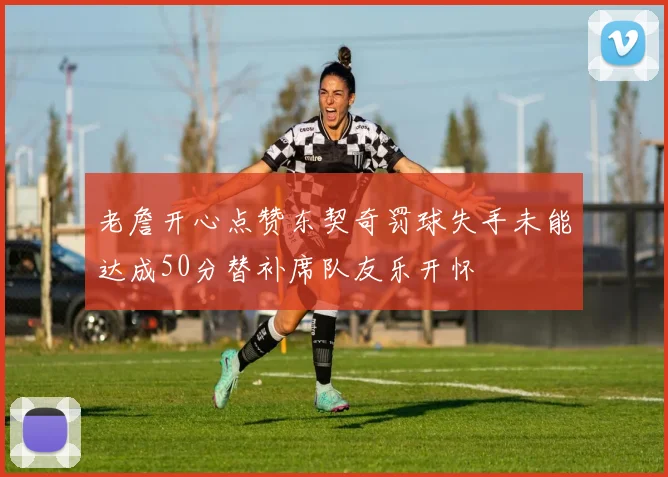 老詹开心点赞东契奇罚球失手未能达成50分替补席队友乐开怀