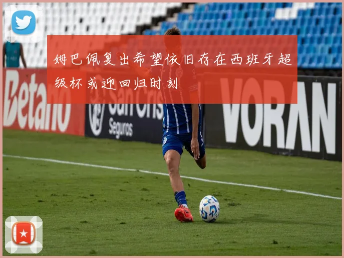 姆巴佩复出希望依旧存在西班牙超级杯或迎回归时刻