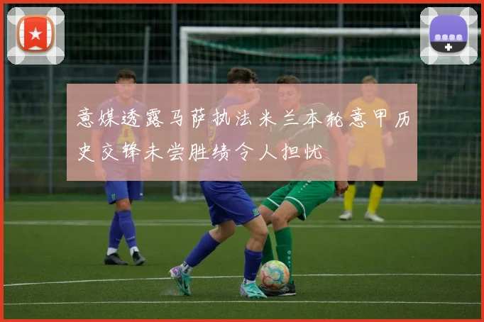 意媒透露马萨执法米兰本轮意甲历史交锋未尝胜绩令人担忧