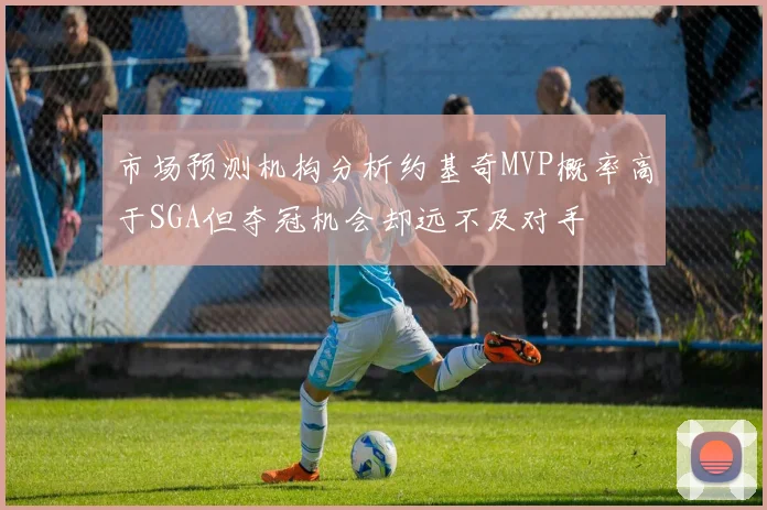 市场预测机构分析约基奇MVP概率高于SGA但夺冠机会却远不及对手